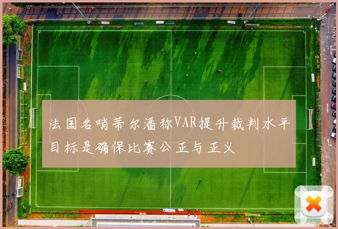 法国名哨蒂尔潘称VAR提升裁判水平目标是确保比赛公正与正义