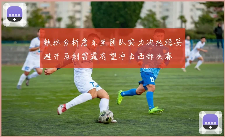 铁林分析詹东里团队实力次轮稳妥避开马刺雷霆有望冲击西部决赛