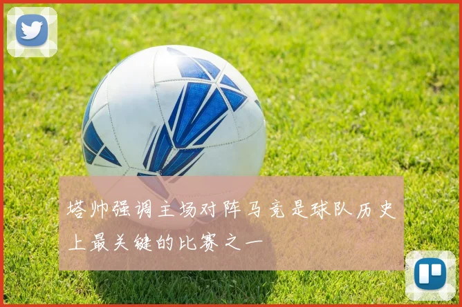 塔帅强调主场对阵马竞是球队历史上最关键的比赛之一