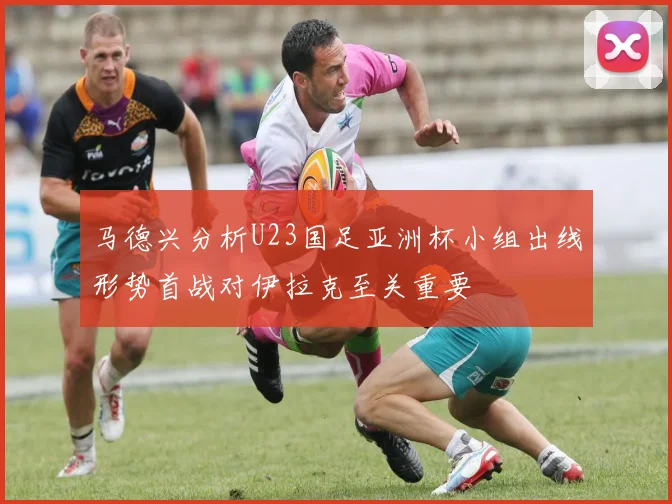 马德兴分析U23国足亚洲杯小组出线形势首战对伊拉克至关重要