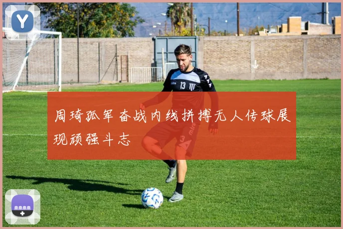 周琦孤军奋战内线拼搏无人传球展现顽强斗志
