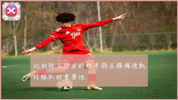 比利时主帅分析对手弱点强调德凯对球队的重要性