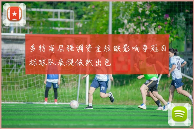 多特高层强调资金短缺影响争冠目标球队表现依然出色