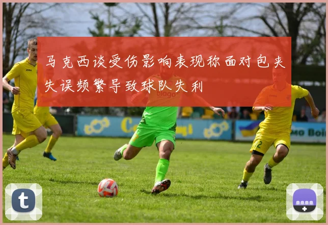 马克西谈受伤影响表现称面对包夹失误频繁导致球队失利