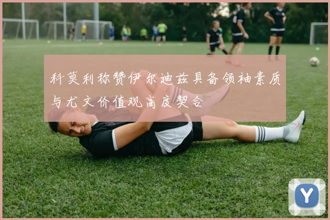 科莫利称赞伊尔迪兹具备领袖素质与尤文价值观高度契合
