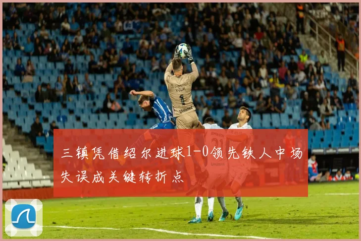三镇凭借绍尔进球1-0领先铁人中场失误成关键转折点