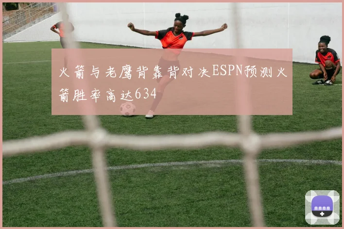 火箭与老鹰背靠背对决ESPN预测火箭胜率高达634