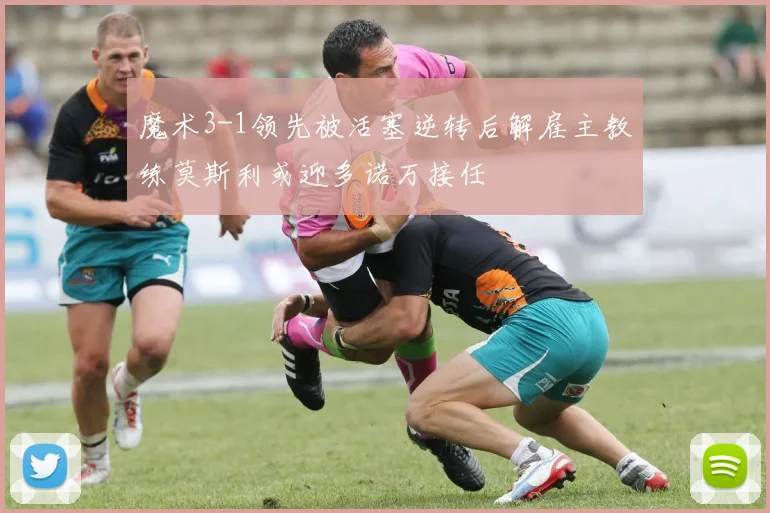 魔术3-1领先被活塞逆转后解雇主教练莫斯利或迎多诺万接任
