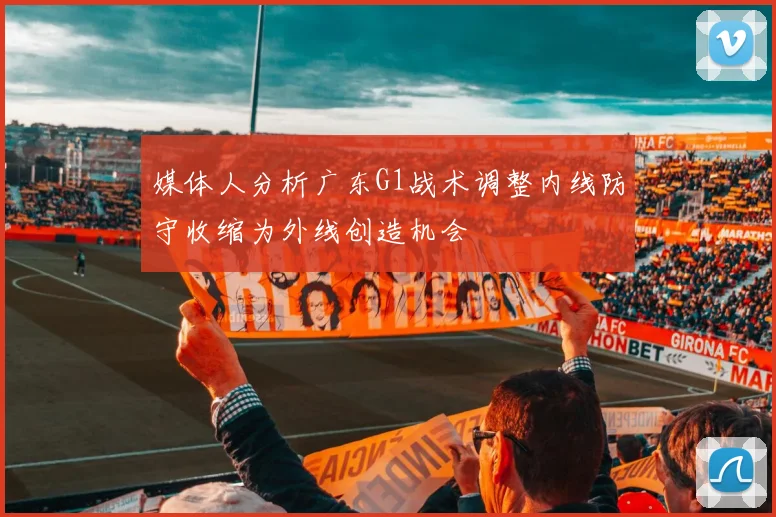 媒体人分析广东G1战术调整内线防守收缩为外线创造机会